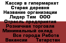 Кассир в гипермаркет Старая деревня › Название организации ­ Лидер Тим, ООО › Отрасль предприятия ­ Розничная торговля › Минимальный оклад ­ 24 000 - Все города Работа » Вакансии   . Татарстан респ.